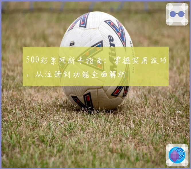 500彩票网新手指南：掌握实用技巧，从注册到功能全面解析
