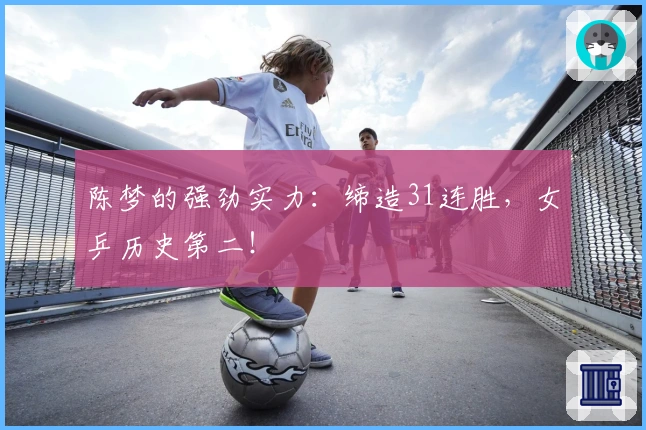 陈梦的强劲实力：缔造31连胜，女乒历史第二！