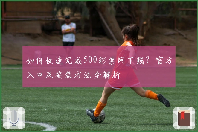 如何快速完成500彩票网下载？官方入口及安装方法全解析