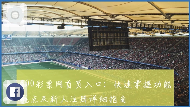 500彩票网首页入口:快速掌握功能亮点及新人注册详细指南