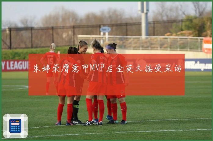 朱婷荣膺意甲MVP后全英文接受采访
