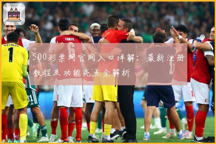 500彩票网官网入口详解:最新注册教程及功能亮点全解析