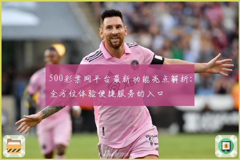 500彩票网平台最新功能亮点解析:全方位体验便捷服务的入口