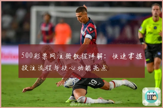 500彩票网注册教程详解：快速掌握投注流程与核心功能亮点