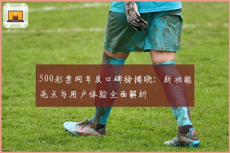 500彩票网年度口碑榜揭晓：新功能亮点与用户体验全面解析