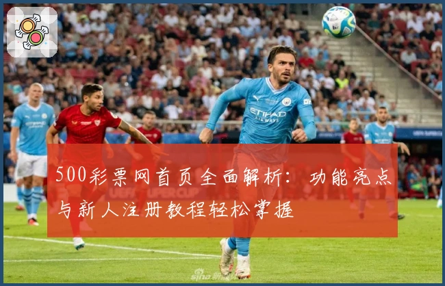 500彩票网首页全面解析：功能亮点与新人注册教程轻松掌握