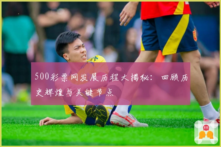 500彩票网发展历程大揭秘：回顾历史辉煌与关键节点