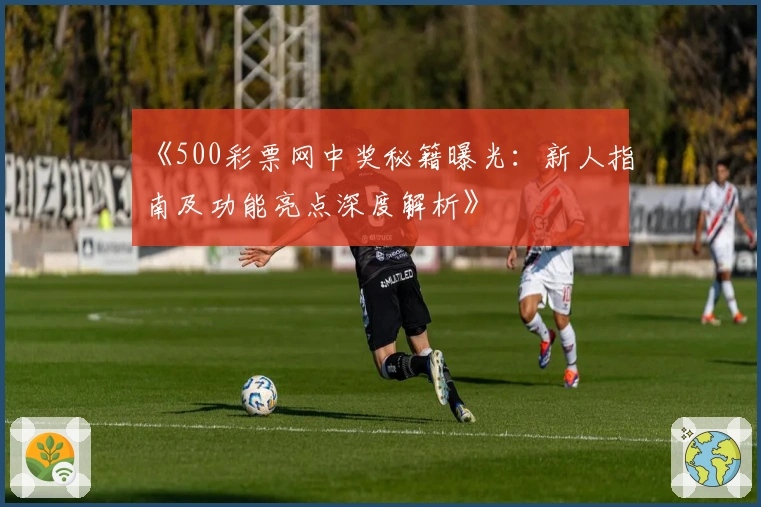 《500彩票网中奖秘籍曝光：新人指南及功能亮点深度解析》