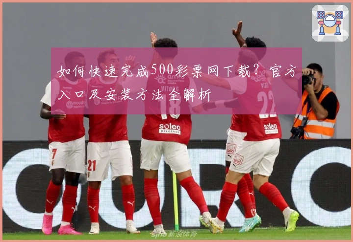 如何快速完成500彩票网下载?官方入口及安装方法全解析