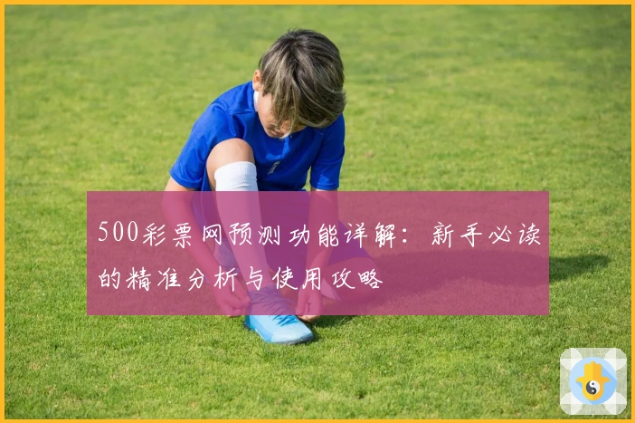 500彩票网预测功能详解:新手必读的精准分析与使用攻略