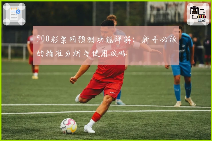 500彩票网预测功能详解：新手必读的精准分析与使用攻略