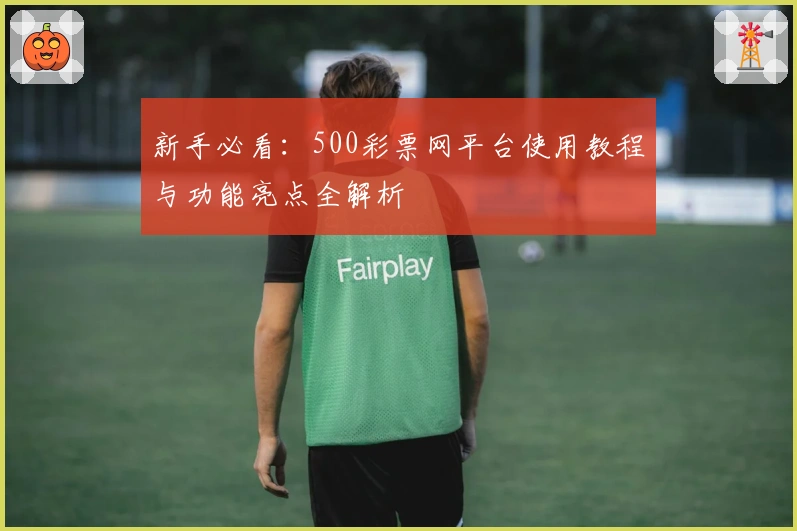 新手必看:500彩票网平台使用教程与功能亮点全解析