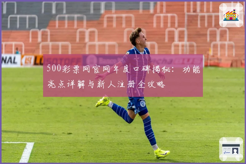500彩票网官网年度口碑揭秘：功能亮点详解与新人注册全攻略