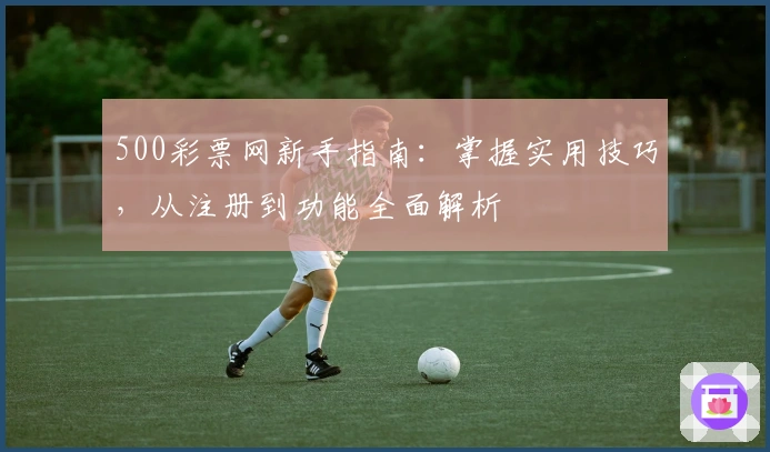500彩票网新手指南：掌握实用技巧，从注册到功能全面解析