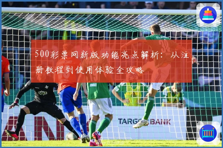 500彩票网新版功能亮点解析：从注册教程到使用体验全攻略
