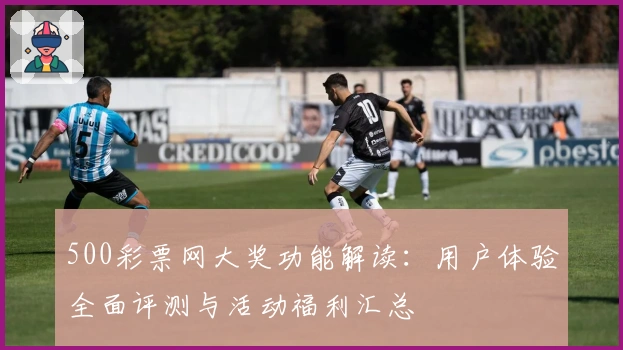 500彩票网大奖功能解读：用户体验全面评测与活动福利汇总