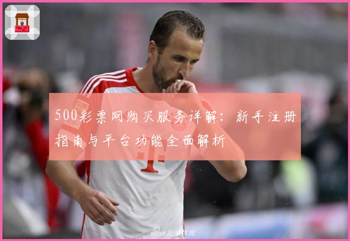 500彩票网购买服务详解：新手注册指南与平台功能全面解析