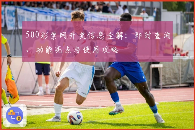 500彩票网开奖信息全解:即时查询、功能亮点与使用攻略