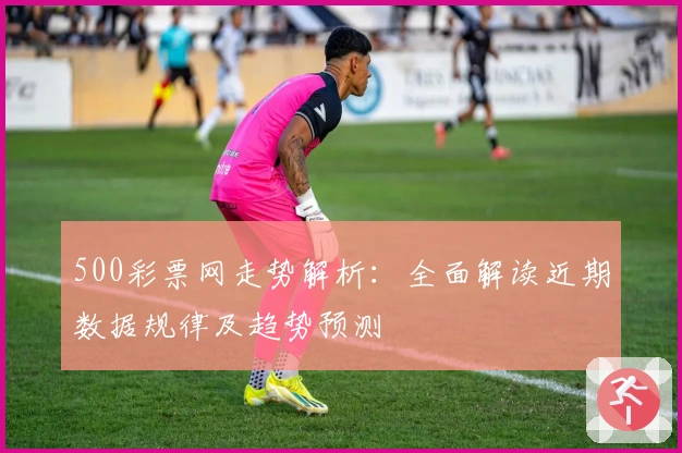 500彩票网走势解析：全面解读近期数据规律及趋势预测