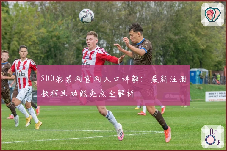 500彩票网官网入口详解：最新注册教程及功能亮点全解析