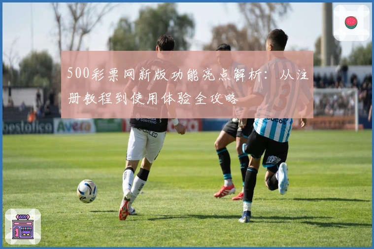 500彩票网新版功能亮点解析:从注册教程到使用体验全攻略
