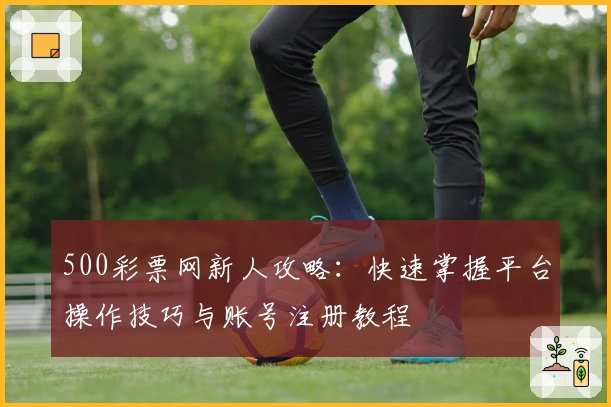 500彩票网新人攻略：快速掌握平台操作技巧与账号注册教程