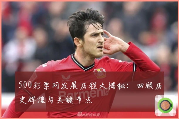 500彩票网发展历程大揭秘：回顾历史辉煌与关键节点