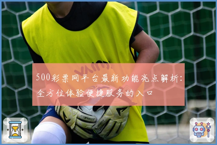 500彩票网平台最新功能亮点解析：全方位体验便捷服务的入口