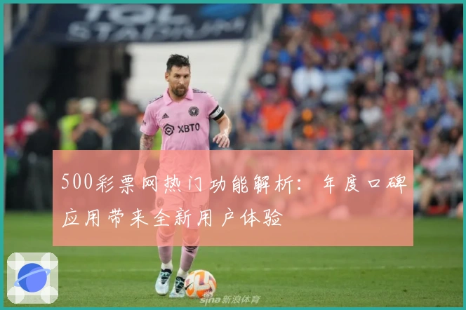 500彩票网热门功能解析:年度口碑应用带来全新用户体验