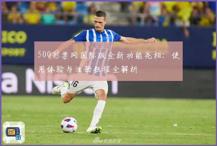 500彩票网国际版全新功能亮相：使用体验与注册教程全解析